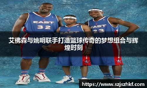 艾佛森与姚明联手打造篮球传奇的梦想组合与辉煌时刻