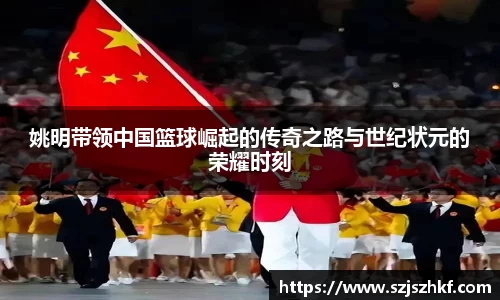 姚明带领中国篮球崛起的传奇之路与世纪状元的荣耀时刻