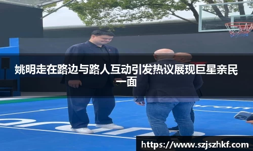 姚明走在路边与路人互动引发热议展现巨星亲民一面
