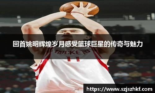 回首姚明辉煌岁月感受篮球巨星的传奇与魅力