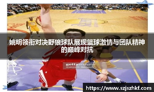 姚明领衔对决野狼球队展现篮球激情与团队精神的巅峰对抗