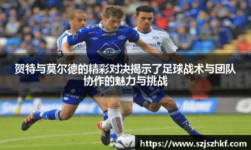 贺特与莫尔德的精彩对决揭示了足球战术与团队协作的魅力与挑战