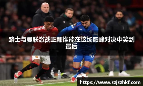 路士与曼联激战正酣谁能在这场巅峰对决中笑到最后